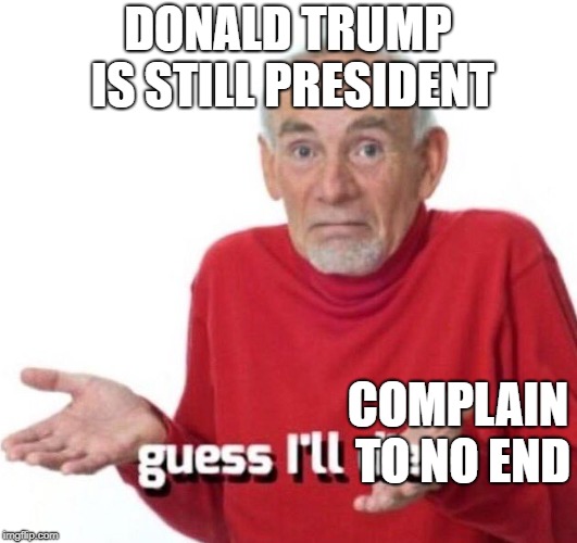 guess ill die | DONALD TRUMP IS STILL PRESIDENT; COMPLAIN TO NO END | image tagged in guess ill die | made w/ Imgflip meme maker