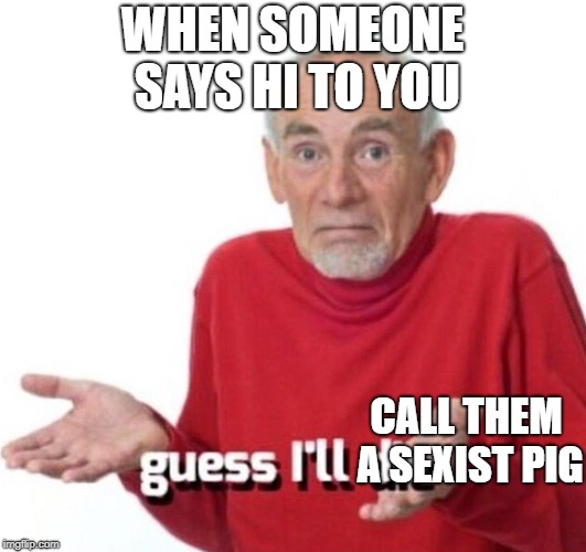 guess ill die | WHEN SOMEONE SAYS HI TO YOU; CALL THEM A SEXIST PIG | image tagged in guess ill die | made w/ Imgflip meme maker