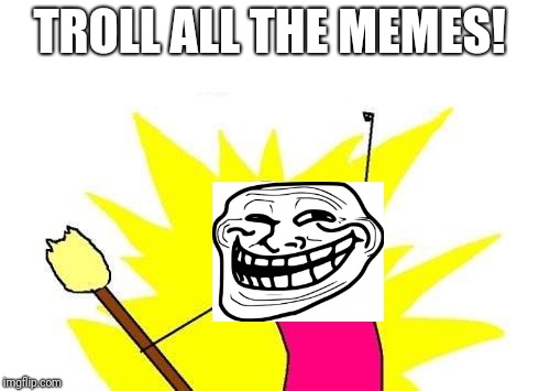 X All The Y Meme | TROLL ALL THE MEMES! | image tagged in memes,x all the y | made w/ Imgflip meme maker