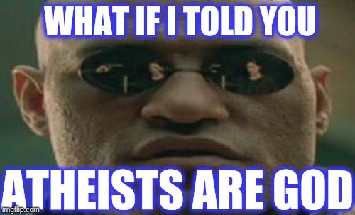 WHAT IF I TOLD YOU ATHEISTS ARE GOD | made w/ Imgflip meme maker