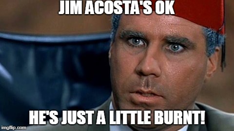 Mustafa | JIM ACOSTA'S OK; HE'S JUST A LITTLE BURNT! | image tagged in mustafa | made w/ Imgflip meme maker