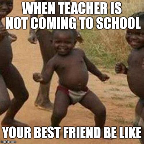 Third World Success Kid Meme | WHEN TEACHER IS NOT COMING TO SCHOOL; YOUR BEST FRIEND BE LIKE | image tagged in memes,third world success kid | made w/ Imgflip meme maker