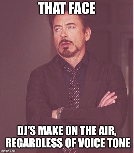 That face you make | THAT FACE; DJ'S MAKE ON THE AIR, REGARDLESS OF VOICE TONE | image tagged in that face you make | made w/ Imgflip meme maker