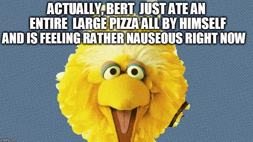 ACTUALLY, BERT  JUST ATE AN ENTIRE  LARGE PIZZA ALL BY HIMSELF AND IS FEELING RATHER NAUSEOUS RIGHT NOW | made w/ Imgflip meme maker
