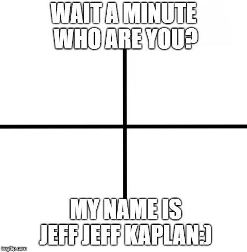 Blank Starter Pack Meme | WAIT A MINUTE WHO ARE YOU? MY NAME IS JEFF JEFF KAPLAN:) | image tagged in memes,blank starter pack | made w/ Imgflip meme maker