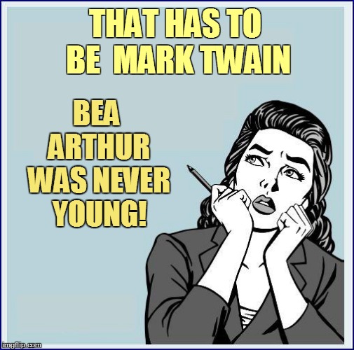 THAT HAS TO BE  MARK TWAIN BEA ARTHUR WAS NEVER YOUNG! | made w/ Imgflip meme maker