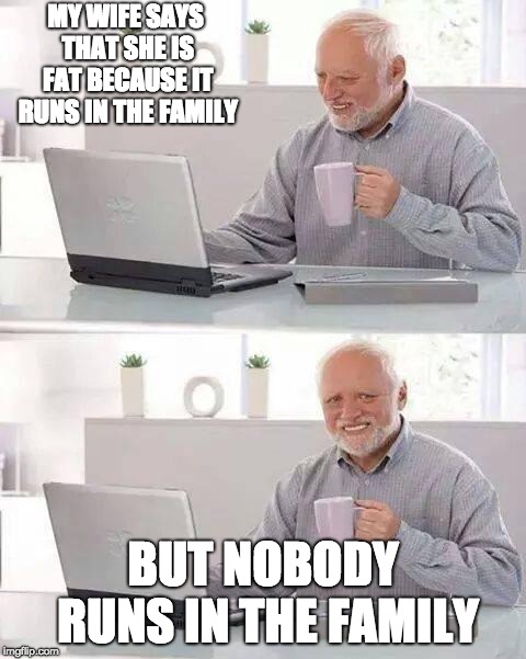 Sorry to all the families on the greater side, but I had to make at least one of these jokes | MY WIFE SAYS THAT SHE IS FAT BECAUSE IT RUNS IN THE FAMILY; BUT NOBODY RUNS IN THE FAMILY | image tagged in memes,hide the pain harold,fat,sorry,but why,funny | made w/ Imgflip meme maker