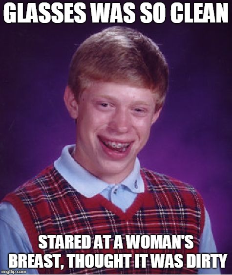 Bad Luck Brian Meme | GLASSES WAS SO CLEAN STARED AT A WOMAN'S BREAST, THOUGHT IT WAS DIRTY | image tagged in memes,bad luck brian | made w/ Imgflip meme maker