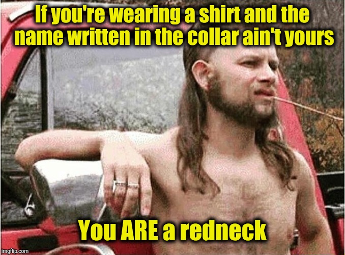 Redneck | If you're wearing a shirt and the name written in the collar ain't yours You ARE a redneck | image tagged in redneck | made w/ Imgflip meme maker