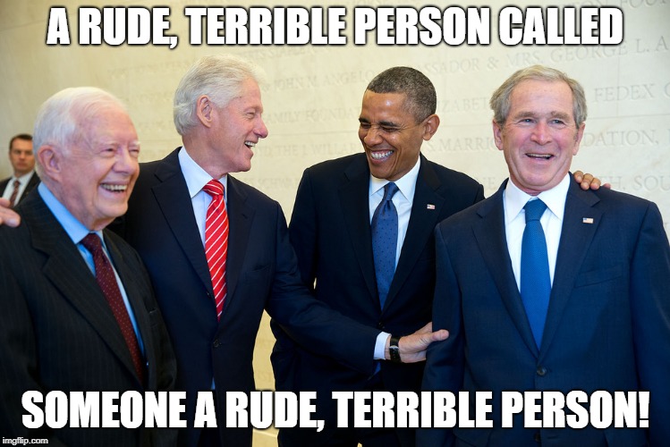 A RUDE, TERRIBLE PERSON CALLED; SOMEONE A RUDE, TERRIBLE PERSON! | image tagged in president trump,president,funny,ex president | made w/ Imgflip meme maker