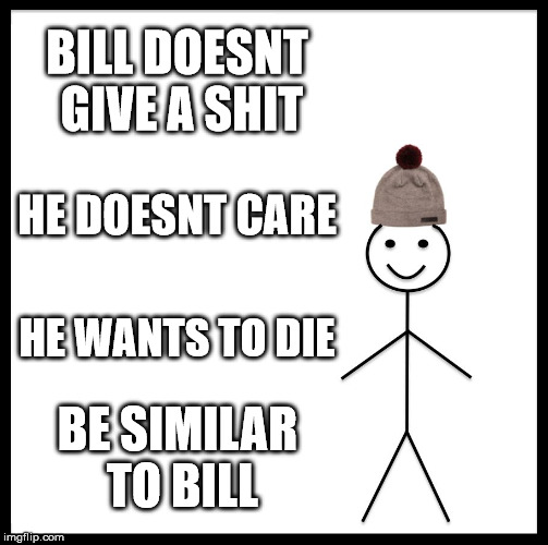 Be Like Bill | BILL DOESNT GIVE A SHIT; HE DOESNT CARE; HE WANTS TO DIE; BE SIMILAR TO BILL | image tagged in memes,be like bill | made w/ Imgflip meme maker