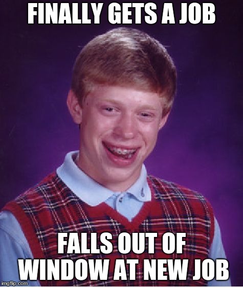 Bad Luck Brian | FINALLY GETS A JOB; FALLS OUT OF WINDOW AT NEW JOB | image tagged in memes,bad luck brian | made w/ Imgflip meme maker