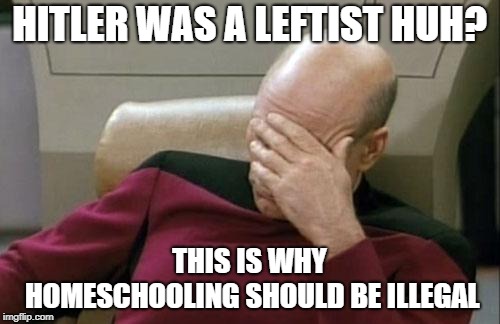 Captain Picard Facepalm Meme | HITLER WAS A LEFTIST HUH? THIS IS WHY HOMESCHOOLING SHOULD BE ILLEGAL | image tagged in memes,captain picard facepalm | made w/ Imgflip meme maker