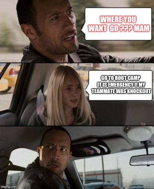 The Rock Driving Meme | WHERE YOU WANT  GO ??? MAM; GO TO BOOT CAMP IT IS EMERGENCY !! MY TEAMMATE WAS KNOCKOUT | image tagged in memes,the rock driving | made w/ Imgflip meme maker