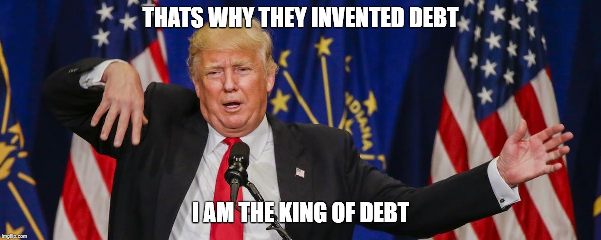 Trump limp | THATS WHY THEY INVENTED DEBT I AM THE KING OF DEBT | image tagged in trump limp | made w/ Imgflip meme maker