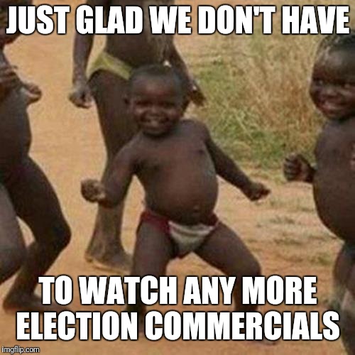 Third World Success Kid Meme | JUST GLAD WE DON'T HAVE TO WATCH ANY MORE ELECTION COMMERCIALS | image tagged in memes,third world success kid | made w/ Imgflip meme maker