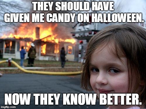 Fire Starter | THEY SHOULD HAVE GIVEN ME CANDY ON HALLOWEEN. NOW THEY KNOW BETTER. | image tagged in memes,disaster girl | made w/ Imgflip meme maker