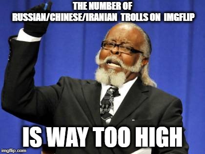 Too Damn High | THE NUMBER OF RUSSIAN/CHINESE/IRANIAN  TROLLS ON  IMGFLIP; IS WAY TOO HIGH | image tagged in memes,too damn high,politics,russia,troll,imgflip | made w/ Imgflip meme maker