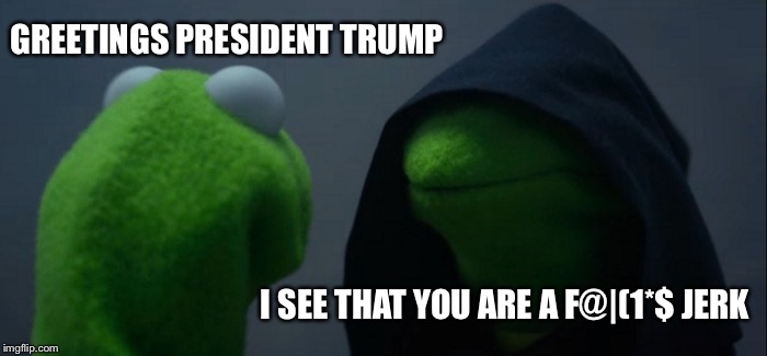 Evil Kermit | GREETINGS PRESIDENT TRUMP; I SEE THAT YOU ARE A F@|(1*$ JERK | image tagged in memes,evil kermit | made w/ Imgflip meme maker