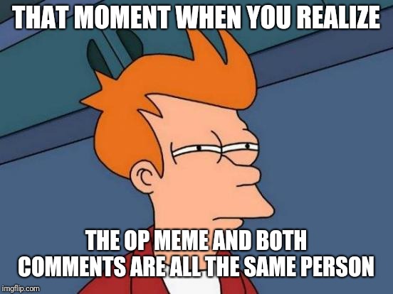 Futurama Fry Meme | THAT MOMENT WHEN YOU REALIZE THE OP MEME AND BOTH COMMENTS ARE ALL THE SAME PERSON | image tagged in memes,futurama fry | made w/ Imgflip meme maker