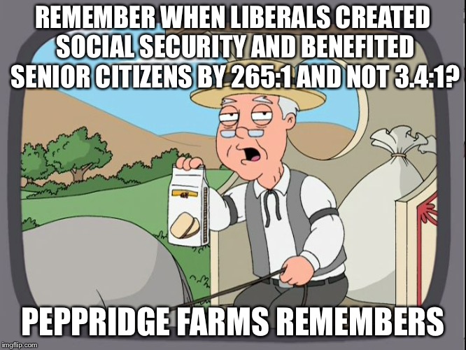Peppridge farms remembers  | REMEMBER WHEN LIBERALS CREATED SOCIAL SECURITY AND BENEFITED SENIOR CITIZENS BY 265:1 AND NOT 3.4:1? PEPPRIDGE FARMS REMEMBERS | image tagged in peppridge farms remembers | made w/ Imgflip meme maker