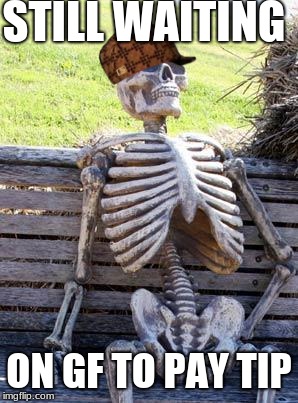 IT'S JUST TIP COME ON!!!! | STILL WAITING; ON GF TO PAY TIP | image tagged in memes,waiting skeleton,scumbag,girlfriend | made w/ Imgflip meme maker