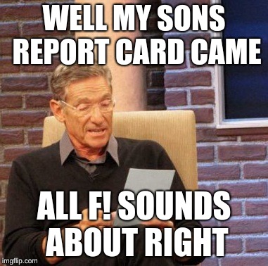 Maury Lie Detector Meme | WELL MY SONS REPORT CARD CAME; ALL F! SOUNDS ABOUT RIGHT | image tagged in memes,maury lie detector | made w/ Imgflip meme maker