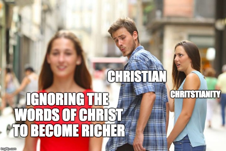 Distracted Boyfriend | CHRISTIAN; CHRITSTIANITY; IGNORING THE WORDS OF CHRIST TO BECOME RICHER | image tagged in memes,distracted boyfriend | made w/ Imgflip meme maker