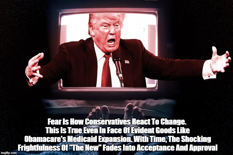 "Fear Is How Conservatives React To Change" | Fear Is How Conservatives React To Change. This Is True Even In Face Of Evident Goods Like Obamacare's Medicaid Expansion. With Time, The Sh | image tagged in fear,fearfulness,fright or flight,reflexive defensiveness,fight back,reaction to change | made w/ Imgflip meme maker