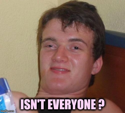 10 Guy Meme | ISN'T EVERYONE ? | image tagged in memes,10 guy | made w/ Imgflip meme maker