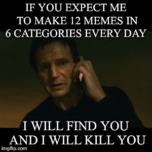 Liam Neeson Taken Meme | IF YOU EXPECT ME TO MAKE 12 MEMES IN 6 CATEGORIES EVERY DAY; I WILL FIND YOU AND I WILL KILL YOU | image tagged in memes,liam neeson taken | made w/ Imgflip meme maker