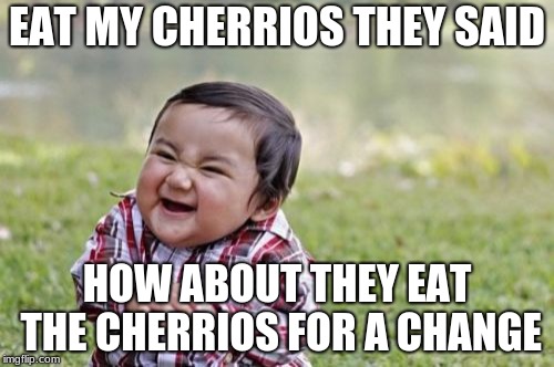 Evil Toddler Meme | EAT MY CHERRIOS THEY SAID; HOW ABOUT THEY EAT THE CHERRIOS FOR A CHANGE | image tagged in memes,evil toddler | made w/ Imgflip meme maker