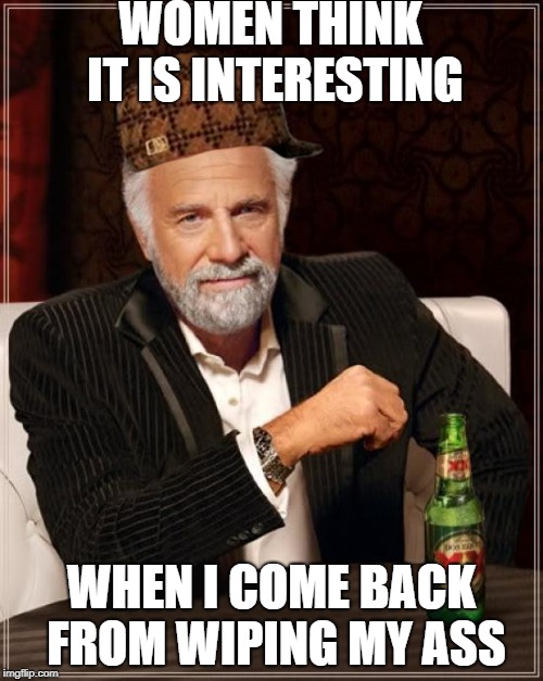 The Most Interesting Man In The World | WOMEN THINK IT IS INTERESTING; WHEN I COME BACK FROM WIPING MY ASS | image tagged in memes,the most interesting man in the world,scumbag | made w/ Imgflip meme maker