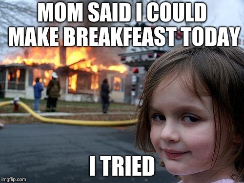 Disaster Girl Meme | MOM SAID I COULD MAKE BREAKFEAST TODAY; I TRIED | image tagged in memes,disaster girl | made w/ Imgflip meme maker