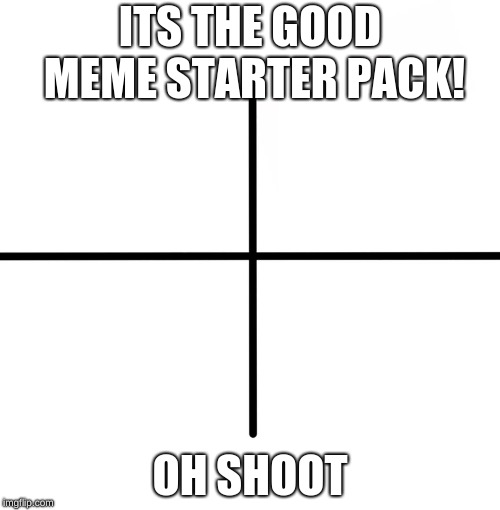 Blank Starter Pack | ITS THE GOOD MEME STARTER PACK! OH SHOOT | image tagged in memes,blank starter pack | made w/ Imgflip meme maker
