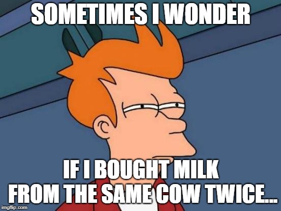 Futurama Fry | SOMETIMES I WONDER; IF I BOUGHT MILK FROM THE SAME COW TWICE... | image tagged in memes,futurama fry,cow,milk,funny memes,lol so funny | made w/ Imgflip meme maker