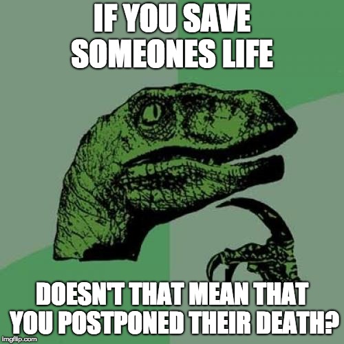 Philosoraptor Meme | IF YOU SAVE SOMEONES LIFE; DOESN'T THAT MEAN THAT YOU POSTPONED THEIR DEATH? | image tagged in memes,philosoraptor | made w/ Imgflip meme maker