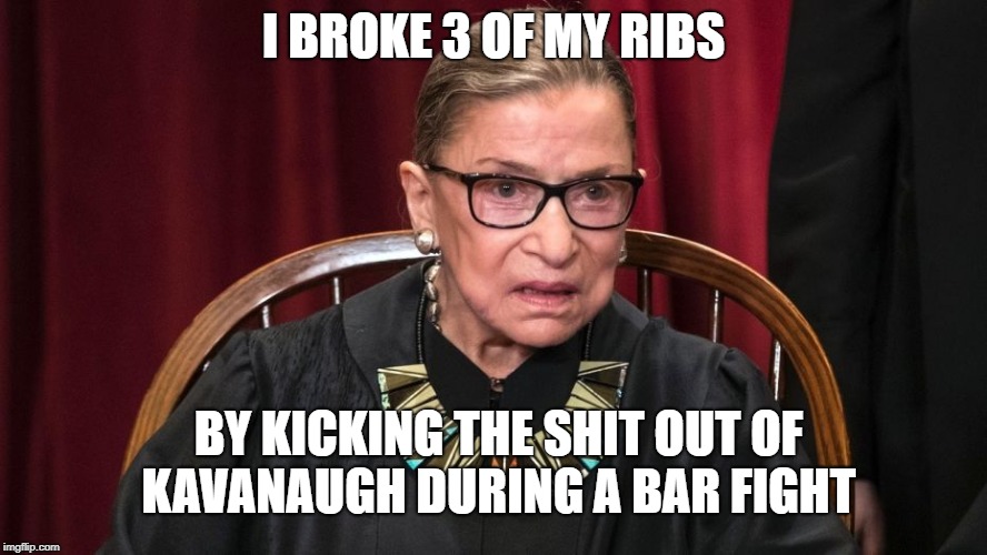 Ruth Bader Ginsburg Boyz will be Boyz | I BROKE 3 OF MY RIBS; BY KICKING THE SHIT OUT OF KAVANAUGH DURING A BAR FIGHT | image tagged in ruth bader ginsburg boyz will be boyz,memes,republicans,democrats | made w/ Imgflip meme maker