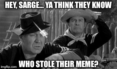 HEY, SARGE…
YA THINK THEY KNOW; WHO STOLE THEIR MEME? | image tagged in stolen meme,f-troop,cpl agarn,sgt orourke | made w/ Imgflip meme maker