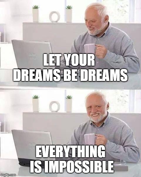 Hide the Pain Harold | LET YOUR DREAMS BE DREAMS; EVERYTHING IS IMPOSSIBLE | image tagged in memes,hide the pain harold | made w/ Imgflip meme maker