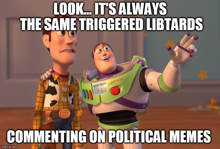 X, X Everywhere Meme | LOOK... IT'S ALWAYS THE SAME TRIGGERED LIBTARDS COMMENTING ON POLITICAL MEMES | image tagged in memes,x x everywhere | made w/ Imgflip meme maker