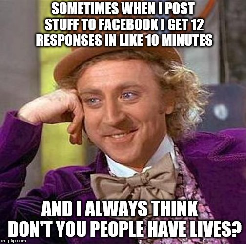 Not that I mind but I'm worried about you all being that bored! | SOMETIMES WHEN I POST STUFF TO FACEBOOK I GET 12 RESPONSES IN LIKE 10 MINUTES; AND I ALWAYS THINK   DON'T YOU PEOPLE HAVE LIVES? | image tagged in memes,creepy condescending wonka,facebook | made w/ Imgflip meme maker