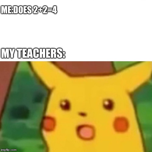 Surprised Pikachu Meme | ME:DOES 2+2=4; MY TEACHERS: | image tagged in surprised pikachu | made w/ Imgflip meme maker