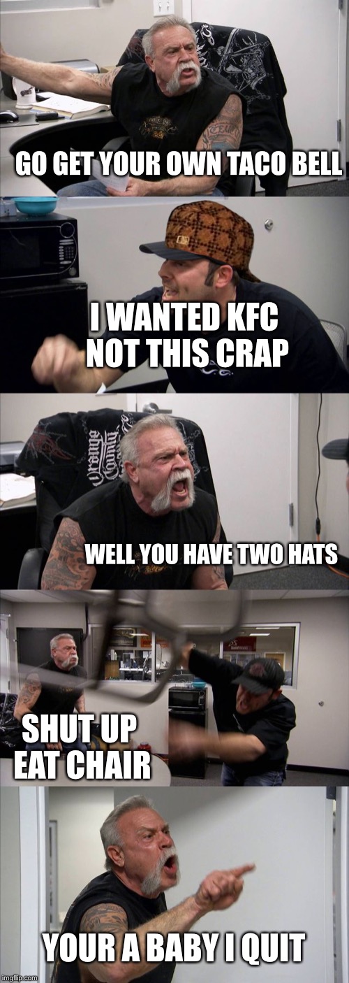 American Chopper Argument Meme | GO GET YOUR OWN TACO BELL; I WANTED KFC NOT THIS CRAP; WELL YOU HAVE TWO HATS; SHUT UP EAT CHAIR; YOUR A BABY I QUIT | image tagged in memes,american chopper argument,scumbag | made w/ Imgflip meme maker