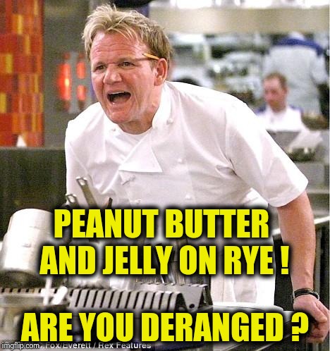 Chef Gordon Ramsay Meme | PEANUT BUTTER AND JELLY ON RYE ! ARE YOU DERANGED ? | image tagged in memes,chef gordon ramsay | made w/ Imgflip meme maker