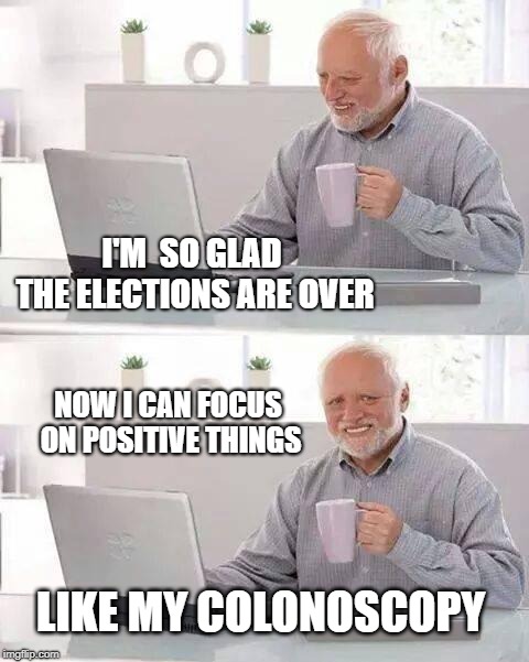 Hide the Pain Harold Meme | I'M  SO GLAD THE ELECTIONS ARE OVER; NOW I CAN FOCUS ON POSITIVE THINGS; LIKE MY COLONOSCOPY | image tagged in memes,hide the pain harold,elections,politics,colonoscopy,parking in the rear | made w/ Imgflip meme maker