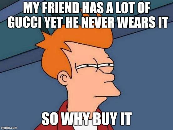 More dumb crap | MY FRIEND HAS A LOT OF GUCCI YET HE NEVER WEARS IT; SO WHY BUY IT | image tagged in memes,futurama fry | made w/ Imgflip meme maker