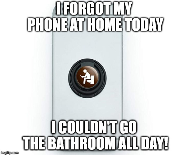 The struggle is real! | I FORGOT MY PHONE AT HOME TODAY; I COULDN'T GO THE BATHROOM ALL DAY! | image tagged in bathroom,bathrooms,bathroom stall,smartphone,phone,cell phone | made w/ Imgflip meme maker