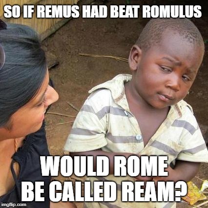 Third World Skeptical Kid Meme | SO IF REMUS HAD BEAT ROMULUS; WOULD ROME BE CALLED REAM? | image tagged in memes,third world skeptical kid | made w/ Imgflip meme maker