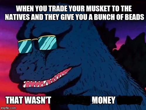 Cash Money Godzilla | WHEN YOU TRADE YOUR MUSKET TO THE NATIVES AND THEY GIVE YOU A BUNCH OF BEADS; THAT WASN'T VERY CASH MONEY OF YOU | image tagged in cash money godzilla | made w/ Imgflip meme maker